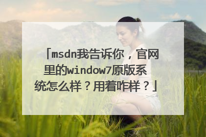 msdn我告诉你，官网里的window7原版系统怎么样？用着咋样？