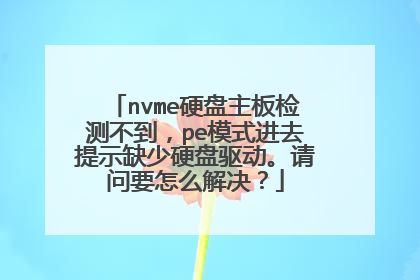 nvme硬盘主板检测不到,pe模式进去提示缺少硬盘驱动。请问要怎么解决?