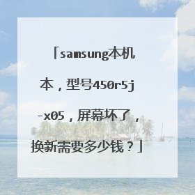 samsung本机本,型号450r5j-x05,屏幕坏了,换新需要多少钱?