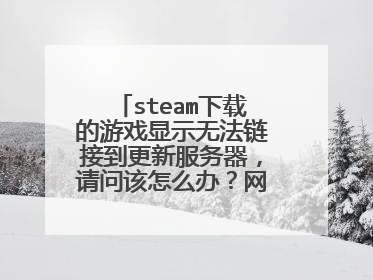 steam下载的游戏显示无法链接到更新服务器,请问该怎么办?网络链接正常
