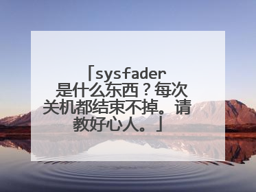 sysfader 是什么东西?每次关机都结束不掉。请教好心人。