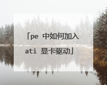 pe 中如何加入ati 显卡驱动