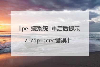pe 装系统 重启后提示7-Zip :crc错误