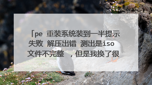 pe 重装系统装到一半提示失败 解压出错 测出是iso 文件不完整 ,但是我换了很对其他镜像也是装到一半不行