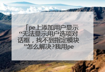 pe上添加用户显示“无法显示用户选项对话框，找不到指定模块”怎么解决?我用pe的是2003