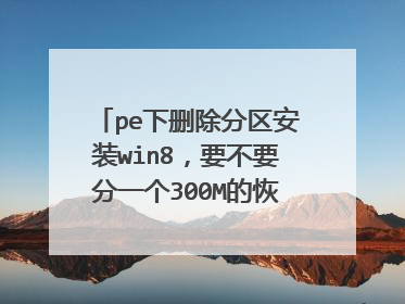 pe下删除分区安装win8,要不要分一个300M的恢复分区和100M的保留分区?