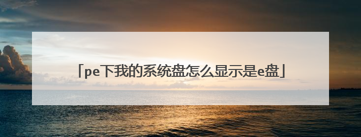 pe下我的系统盘怎么显示是e盘