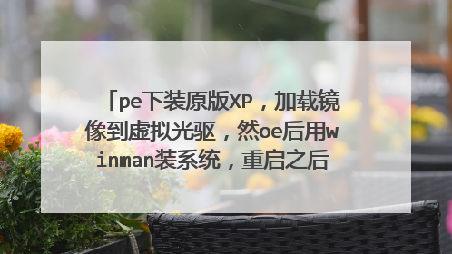 pe下装原版XP，加载镜像到虚拟光驱，然oe后用winman装系统，重启之后出来Windows s