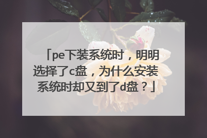 pe下装系统时,明明选择了c盘,为什么安装系统时却又到了d盘?