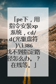 pe下，用指令安装xp系统，cd/d(光驱盘符)i386找不到指定路径怎么办。？在线等。