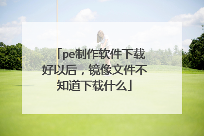 pe制作软件下载好以后,镜像文件不知道下载什么