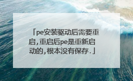 pe安装驱动后需要重启,重启后pe是重新启动的,根本没有保存.