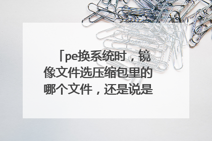 pe换系统时，镜像文件选压缩包里的哪个文件，还是说是整个压缩包？