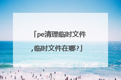 pe清理临时文件,临时文件在哪?