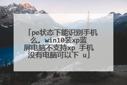 pe状态下能识别手机么。win10装xp蓝屏电脑不支持xp 手机没有电脑可以下 u