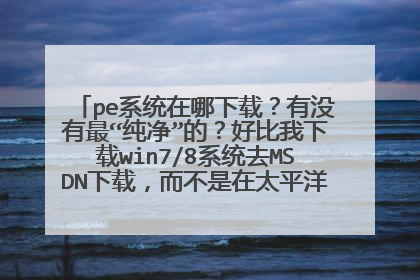 pe系统在哪下载?有没有最“纯净”的?好比我下载win7/8系统去MSDN下载,而不是在太平洋等其他网站下载