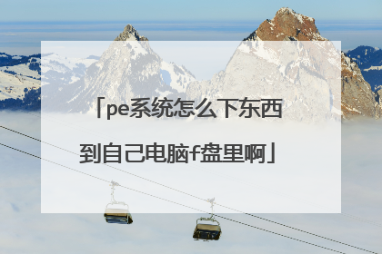 pe系统怎么下东西到自己电脑f盘里啊