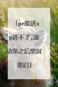 pe能进xp进不了,滚动条之后黑屏重启
