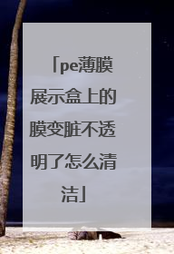 pe薄膜展示盒上的膜变脏不透明了怎么清洁