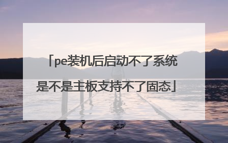 pe装机后启动不了系统是不是主板支持不了固态