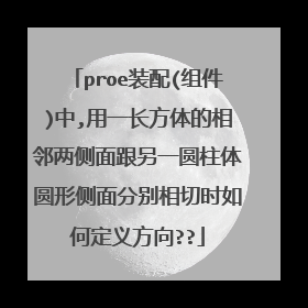proe装配(组件)中,用一长方体的相邻两侧面跟另一圆柱体圆形侧面分别相切时如何定义方向??