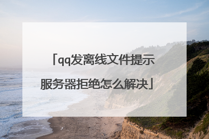 qq发离线文件提示服务器拒绝怎么解决