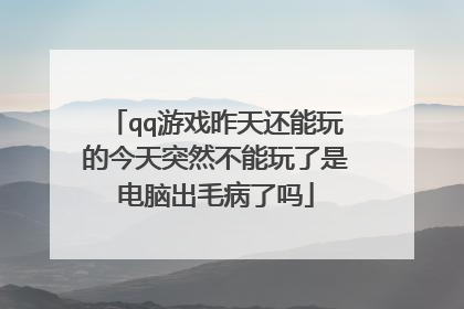 qq游戏昨天还能玩的今天突然不能玩了是电脑出毛病了吗
