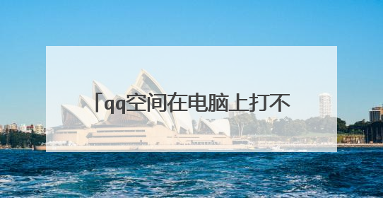 qq空间在电脑上打不开怎么回事_在电脑上打不开qq空间的原因