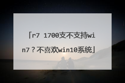 r7 1700支不支持win7?不喜欢win10系统