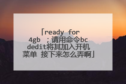 ready for 4gb ;请用命令bcdedit将其加入开机菜单 接下来怎么弄啊
