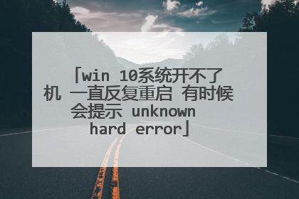 win 10系统开不了机 一直反复重启 有时候会提示 unknown hard error