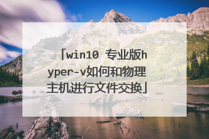 win10 专业版hyper-v如何和物理主机进行文件交换