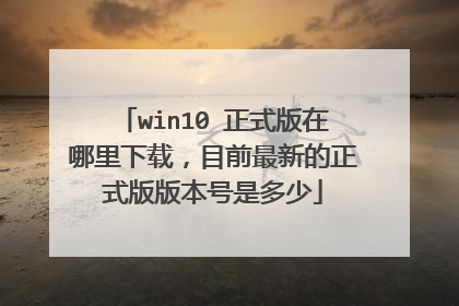 win10 正式版在哪里下载,目前最新的正式版版本号是多少
