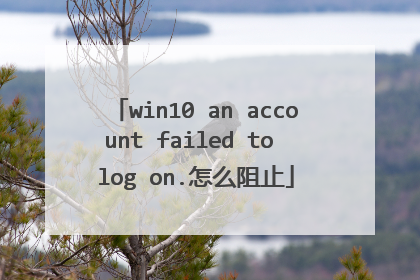 win10 an account failed to log on.怎么阻止