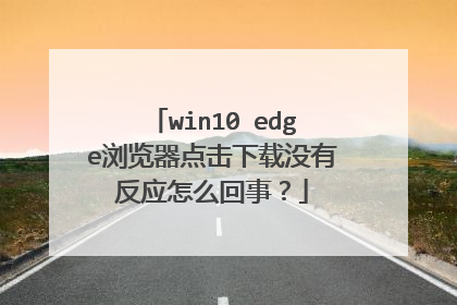 win10 edge浏览器点击下载没有反应怎么回事?