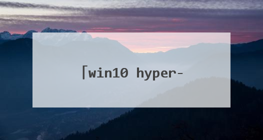 win10 hyper-v功能无法开启怎么解决