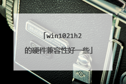 win1021h2的硬件兼容性好一些