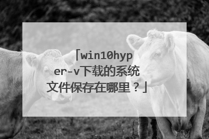 win10hyper-v下载的系统文件保存在哪里？