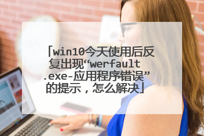 win10今天使用后反复出现“werfault.exe-应用程序错误”的提示,怎么解决