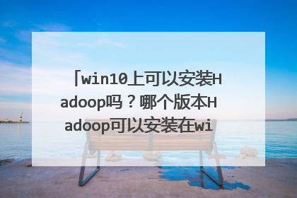 win10上可以安装Hadoop吗?哪个版本Hadoop可以安装在win10上,做测试?
