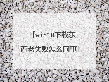 win10下载东西老失败怎么回事