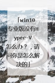 win10专业版没有Hyper-V怎么办？，请问你是怎么解决的