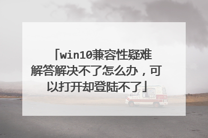 win10兼容性疑难解答解决不了怎么办,可以打开却登陆不了