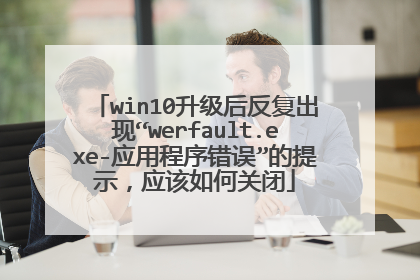 win10升级后反复出现“werfault.exe-应用程序错误”的提示,应该如何关闭