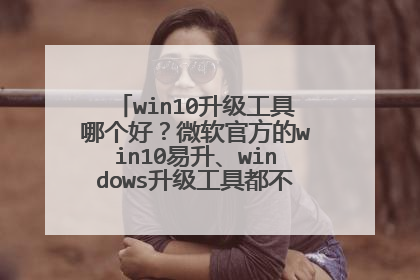 win10升级工具哪个好?微软官方的win10易升、windows升级工具都不好用,不够傻瓜智能
