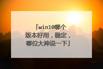 win10哪个版本好用,稳定,哪位大神说一下