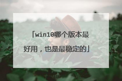 win10哪个版本最好用,也是最稳定的