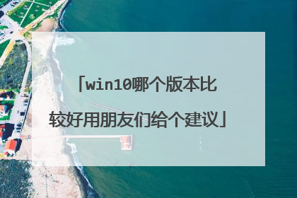 win10哪个版本比较好用朋友们给个建议