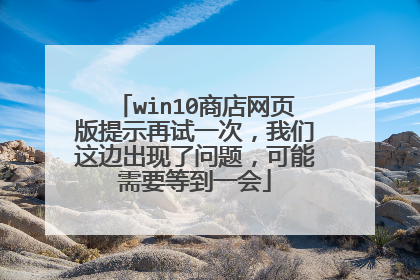 win10商店网页版提示再试一次，我们这边出现了问题，可能需要等到一会