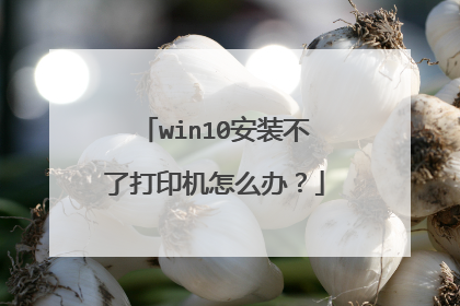 win10安装不了打印机怎么办?